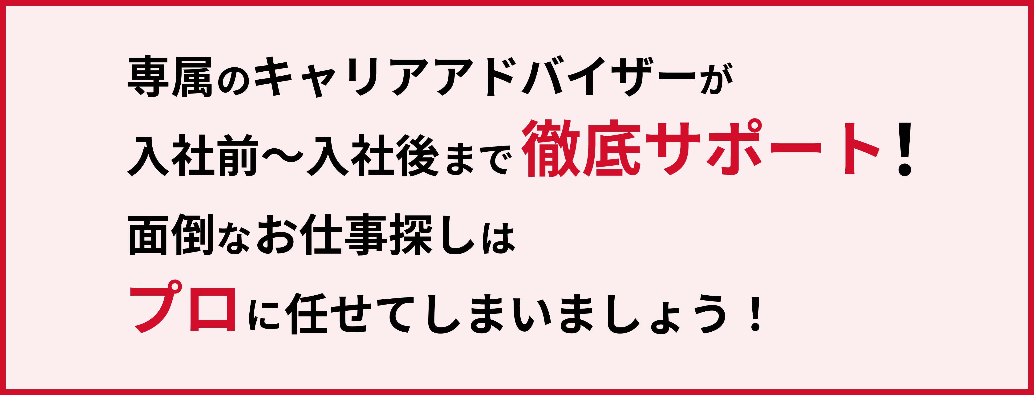 専属のキャリアアドバイザーが入社前〜入社後まで徹底サポート！面倒な仕事探しはプロに任せてしまいましょう
